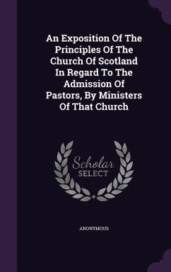 An Exposition Of The Principles Of The Church Of Scotland In Regard To The Admission Of Pastors, By Ministers Of That Church - Anonymous