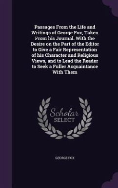Passages From the Life and Writings of George Fox, Taken From his Journal. With the Desire on the Part of the Editor to Give a Fair Representation of - Fox, George