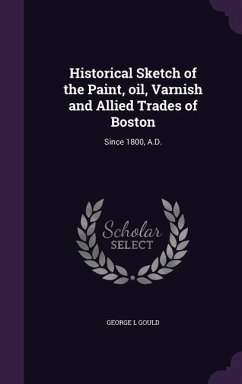 Historical Sketch of the Paint, oil, Varnish and Allied Trades of Boston: Since 1800, A.D. - Gould, George L.