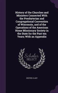 History of the Churches and Ministers Connected With the Presbyterian and Congregational Convention of Wisconsin, and of the Operations of the America - Clary, Dexter