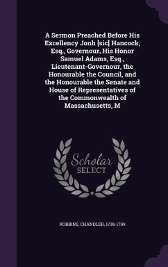 A Sermon Preached Before His Excellency Jonh [sic] Hancock, Esq., Governour, His Honor Samuel Adams, Esq., Lieutenant-Governour, the Honourable the Co - Robbins, Chandler