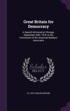 Great Britain for Democracy: A Speech Delivered at Chicago, September 25th, 1918, at the Convention of the American Bankers' Associatio - Woodwark, G. G. 1874-1938