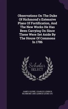 Observations On The Duke Of Richmond's Extensive Plans Of Fortification, And The New Works He Has Been Carrying On Since These Were Set Aside By The H - Glenie, James