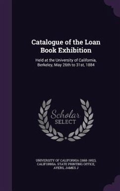 Catalogue of the Loan Book Exhibition: Held at the University of California, Berkeley, May 26th to 31st, 1884 - Ayers, James J.