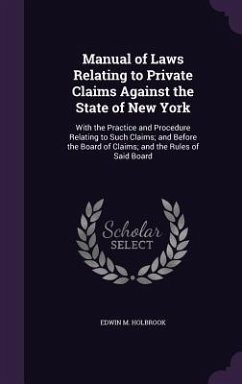 Manual of Laws Relating to Private Claims Against the State of New York: With the Practice and Procedure Relating to Such Claims; and Before the Board - Holbrook, Edwin M.
