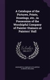 A Catalogue of the Pictures, Prints, Drawings, etc., in Possession of the Worshipful Company of Painter-Stainers at Painters' Hall