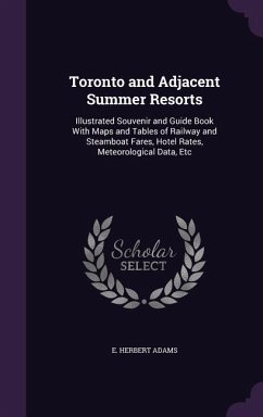 Toronto and Adjacent Summer Resorts: Illustrated Souvenir and Guide Book With Maps and Tables of Railway and Steamboat Fares, Hotel Rates, Meteorologi - Adams, E. Herbert