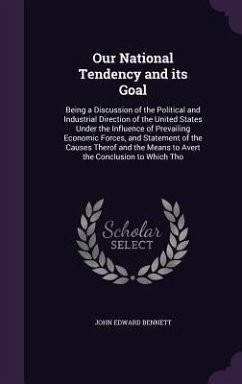 Our National Tendency and its Goal: Being a Discussion of the Political and Industrial Direction of the United States Under the Influence of Prevailin - Bennett, John Edward