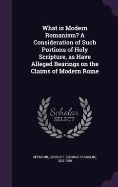 What is Modern Romanism? A Consideration of Such Portions of Holy Scripture, as Have Alleged Bearings on the Claims of Modern Rome - Seymour, George F.
