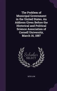 The Problem of Municipal Government in the United States. An Address Given Before the Historical and Political Science Association of Cornell Universi - Low, Seth