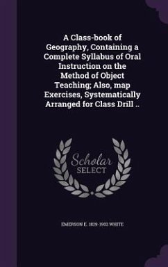 A Class-book of Geography, Containing a Complete Syllabus of Oral Instruction on the Method of Object Teaching; Also, map Exercises, Systematically Ar - White, Emerson E.