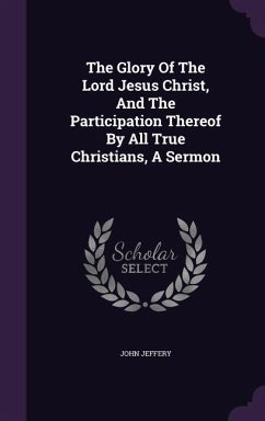 The Glory Of The Lord Jesus Christ, And The Participation Thereof By All True Christians, A Sermon - Jeffery, John