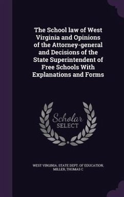 The School law of West Virginia and Opinions of the Attorney-general and Decisions of the State Superintendent of Free Schools With Explanations and F - Miller, Thomas C.