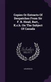 Copies Or Extracts Of Despatches From Sir F. B. Head, Bart., K.c.h. On The Subject Of Canada