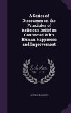 A Series of Discourses on the Principles of Religious Belief as Connected With Human Happiness and Improvement
