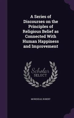 A Series of Discourses on the Principles of Religious Belief as Connected With Human Happiness and Improvement - Morehead, Robert