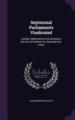 Septennial Parliaments Vindicated: Humbly Addressed to His Excellency the Earl of Hertford. by Alexander Mc. Aulay, - Macaulay, Alexander