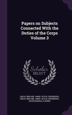 Papers on Subjects Connected With the Duties of the Corps Volume 3 Papers on Subjects Connected With the Duties of the Corps Volume 3