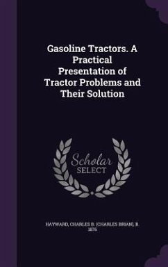 Gasoline Tractors. A Practical Presentation of Tractor Problems and Their Solution - Hayward, Charles B B