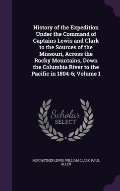 History of the Expedition Under the Command of Captains Lewis and Clark to the Sources of the Missouri, Across the Rocky Mountains, Down the Columbia River to the Pacific in 1804-6; Volume 1 - Lewis, Meriwether; Clark, William; Allen, Paul