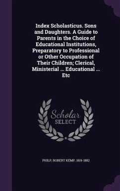 Index Scholasticus. Sons and Daughters. A Guide to Parents in the Choice of Educational Institutions, Preparatory to Professional or Other Occupation - Philp, Robert Kemp