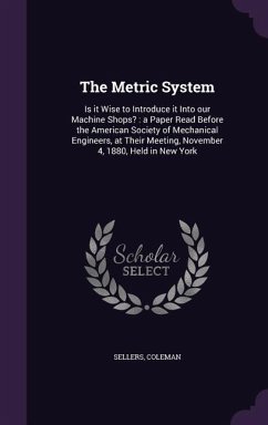 The Metric System: Is it Wise to Introduce it Into our Machine Shops?: a Paper Read Before the American Society of Mechanical Engineers, - Sellers, Coleman