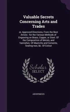 Valuable Secrets Concerning Arts and Trades: or, Approved Directions, From the Best Artists: for the Various Methods of Engraving on Brass, Copper, or - Anonymous