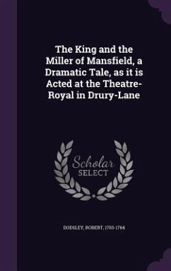 The King and the Miller of Mansfield, a Dramatic Tale, as it is Acted at the Theatre-Royal in Drury-Lane - Dodsley, Robert