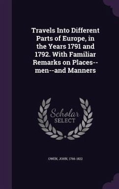 Travels Into Different Parts of Europe, in the Years 1791 and 1792. With Familiar Remarks on Places--men--and Manners - Owen, John