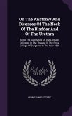On The Anatomy And Diseases Of The Neck Of The Bladder And Of The Urethra: Being The Substance Of The Lectures Delivered In The Theatre Of The Royal C