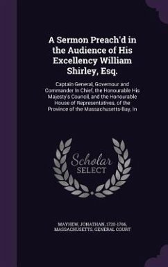 A Sermon Preach'd in the Audience of His Excellency William Shirley, Esq.: Captain General, Governour and Commander In Chief, the Honourable His Majes - Mayhew, Jonathan