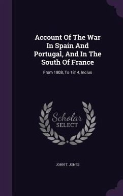 Account Of The War In Spain And Portugal, And In The South Of France: From 1808, To 1814, Inclus - Jones, John T.