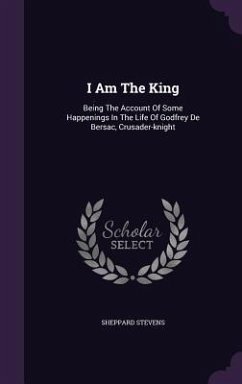 I Am The King: Being The Account Of Some Happenings In The Life Of Godfrey De Bersac, Crusader-knight - Stevens, Sheppard