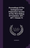 Proceedings Of The Geological And Polytechnic Society Of The West Riding Of Yorkshire, 1871 - 1877. Volume Vi