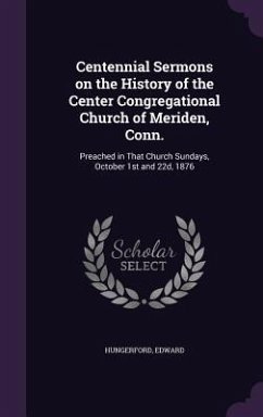 Centennial Sermons on the History of the Center Congregational Church of Meriden, Conn.: Preached in That Church Sundays, October 1st and 22d, 1876 - Hungerford, Edward