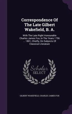 Correspondence Of The Late Gilbert Wakefield, B. A. - Wakefield, Gilbert