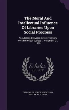 The Moral And Intellectual Influence Of Libraries Upon Social Progress: An Address Delivered Before The New York Historical Society ... November 21, 1 - Peyster, Frederic De