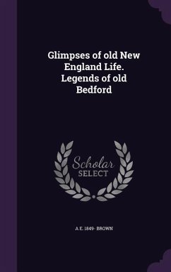 Glimpses of old New England Life. Legends of old Bedford - Brown, A. E.