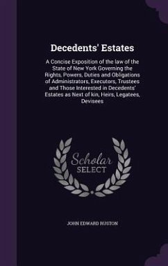 Decedents' Estates: A Concise Exposition of the law of the State of New York Governing the Rights, Powers, Duties and Obligations of Admin - Ruston, John Edward