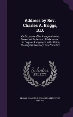 Address by Rev. Charles A. Briggs, D.D.: On Occasion of his Inauguration as Davenport Professor of Hebrew and the Cognate Languages in the Union Theol - Briggs, Charles A.