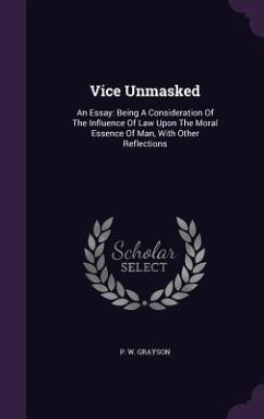 Vice Unmasked: An Essay: Being A Consideration Of The Influence Of Law Upon The Moral Essence Of Man, With Other Reflections - Grayson, P. W.