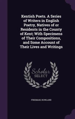 Kentish Poets. A Series of Writers in English Poetry, Natives of or Residents in the County of Kent; With Specimens of Their Compositions, and Some Account of Their Lives and Writings - Freeman, Rowland