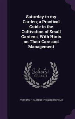 Saturday in my Garden; a Practical Guide to the Cultivation of Small Gardens, With Hints on Their Care and Management - Farthing, F Hadfield