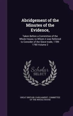 Abridgement of the Minutes of the Evidence,: Taken Before a Committee of the Whole House, to Whom it was Referred to Consider of the Slave-trade, 1789