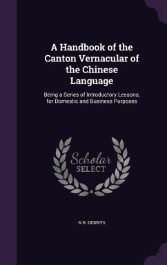 A Handbook of the Canton Vernacular of the Chinese Language: Being a Series of Introductory Lessons, for Domestic and Business Purposes - Dennys, N. B.