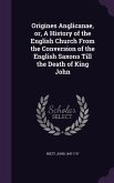 Origines Anglicanae, or, A History of the English Church From the Conversion of the English Saxons Till the Death of King John