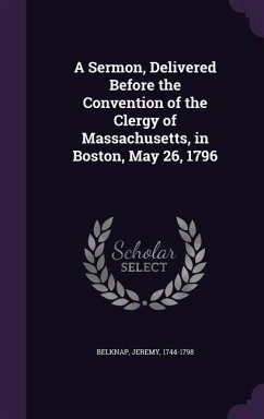 A Sermon, Delivered Before the Convention of the Clergy of Massachusetts, in Boston, May 26, 1796 - Belknap, Jeremy