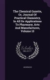 The Chemical Gazette, Or, Journal Of Practical Chemistry, In All Its Applications To Pharmacy, Arts And Manufactures, Volume 13