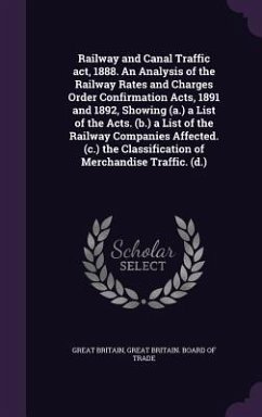 Railway and Canal Traffic act, 1888. An Analysis of the Railway Rates and Charges Order Confirmation Acts, 1891 and 1892, Showing (a.) a List of the A - Britain, Great