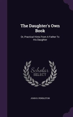 The Daughter's Own Book: Or, Practical Hints From A Father To His Daughter - Pendleton, John B.